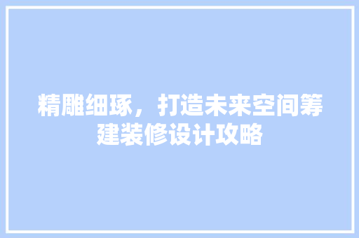 精雕细琢，打造未来空间筹建装修设计攻略