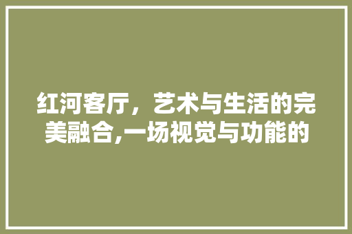 红河客厅，艺术与生活的完美融合,一场视觉与功能的完美邂逅