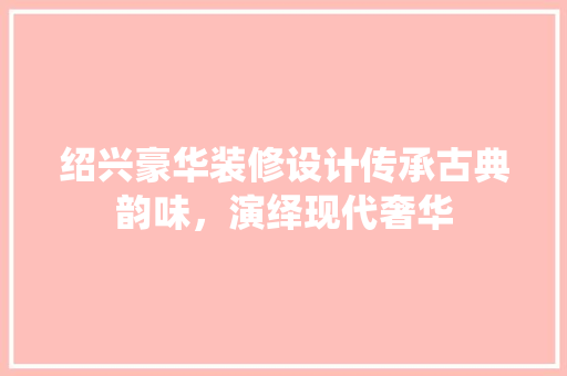绍兴豪华装修设计传承古典韵味，演绎现代奢华