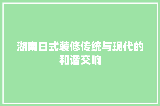 湖南日式装修传统与现代的和谐交响