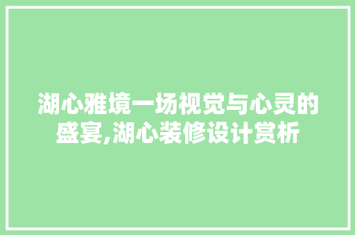 湖心雅境一场视觉与心灵的盛宴,湖心装修设计赏析