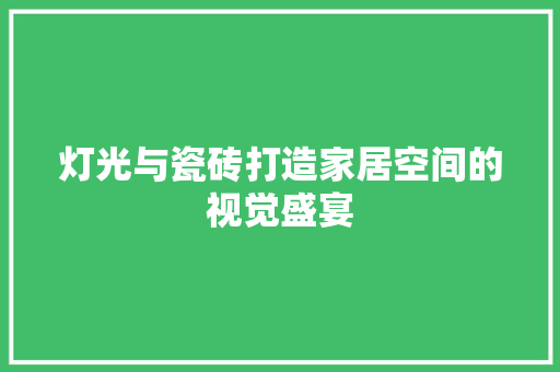 灯光与瓷砖打造家居空间的视觉盛宴