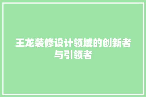 王龙装修设计领域的创新者与引领者
