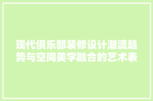 现代俱乐部装修设计潮流趋势与空间美学融合的艺术表现
