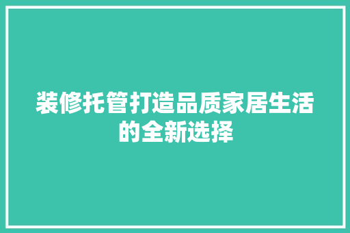 装修托管打造品质家居生活的全新选择
