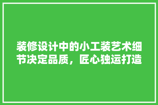 装修设计中的小工装艺术细节决定品质，匠心独运打造家居之美
