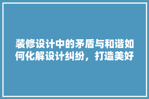 装修设计中的矛盾与和谐如何化解设计纠纷，打造美好家居