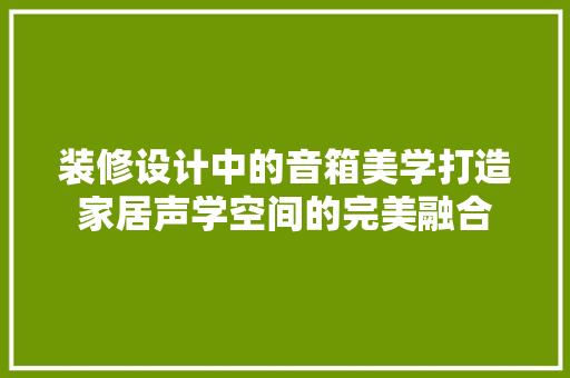 装修设计中的音箱美学打造家居声学空间的完美融合
