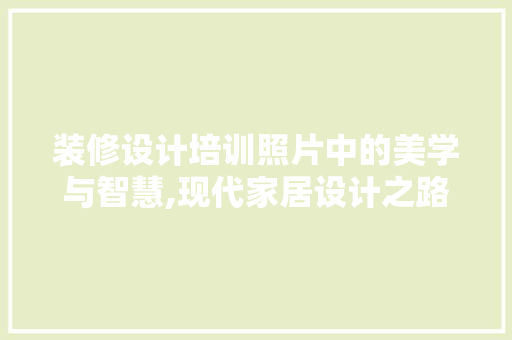装修设计培训照片中的美学与智慧,现代家居设计之路