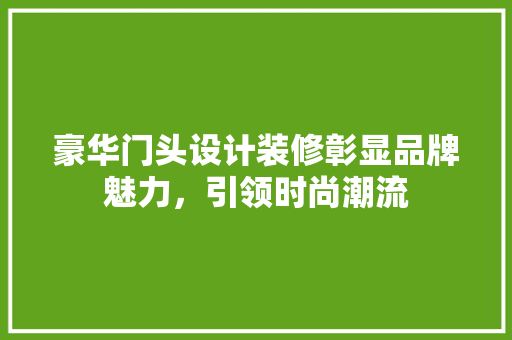 豪华门头设计装修彰显品牌魅力，引领时尚潮流