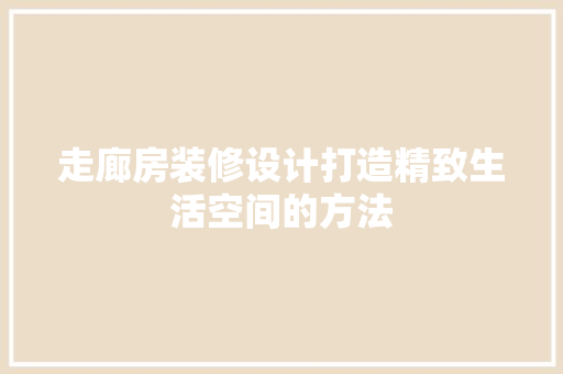 走廊房装修设计打造精致生活空间的方法