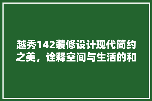 越秀142装修设计现代简约之美，诠释空间与生活的和谐共生