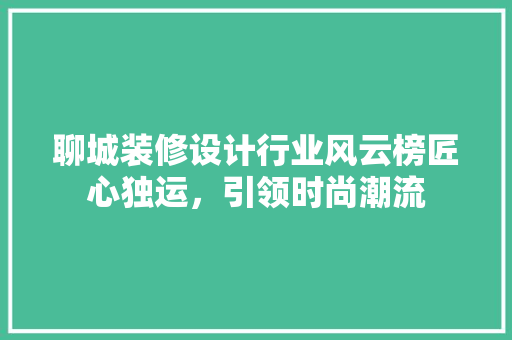 聊城装修设计行业风云榜匠心独运，引领时尚潮流