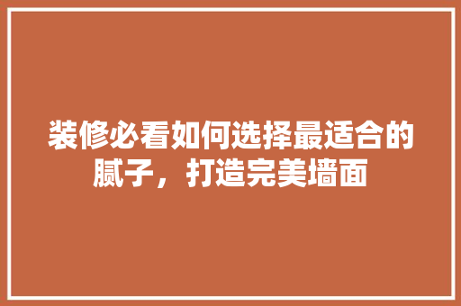 装修必看如何选择最适合的腻子，打造完美墙面