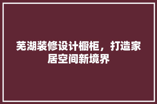芜湖装修设计橱柜，打造家居空间新境界