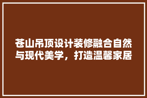 苍山吊顶设计装修融合自然与现代美学，打造温馨家居空间