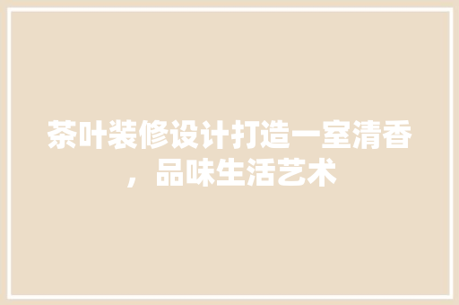 茶叶装修设计打造一室清香，品味生活艺术  第1张
