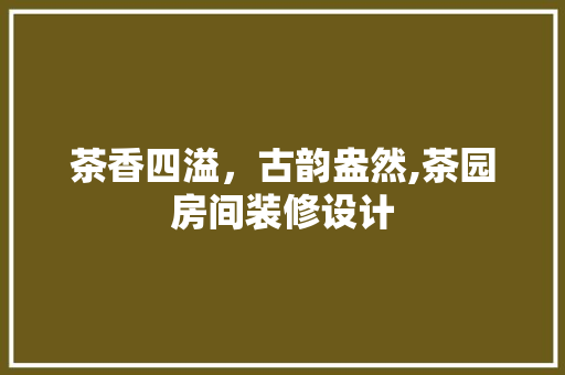 茶香四溢，古韵盎然,茶园房间装修设计