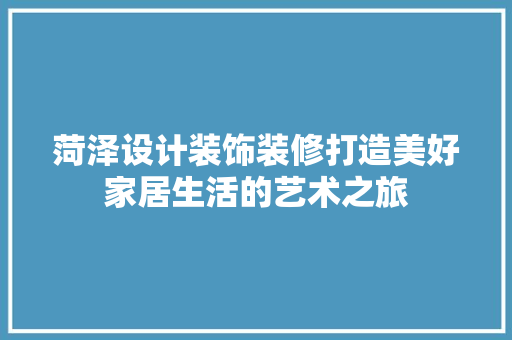 菏泽设计装饰装修打造美好家居生活的艺术之旅