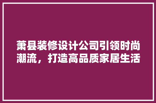 萧县装修设计公司引领时尚潮流，打造高品质家居生活