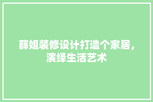薛姐装修设计打造个家居，演绎生活艺术