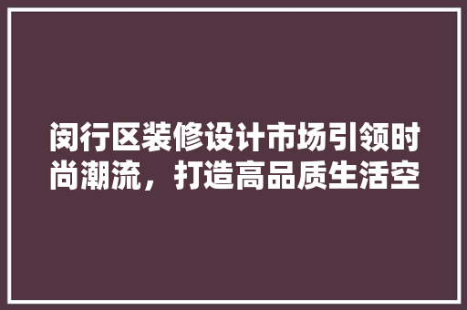 闵行区装修设计市场引领时尚潮流，打造高品质生活空间