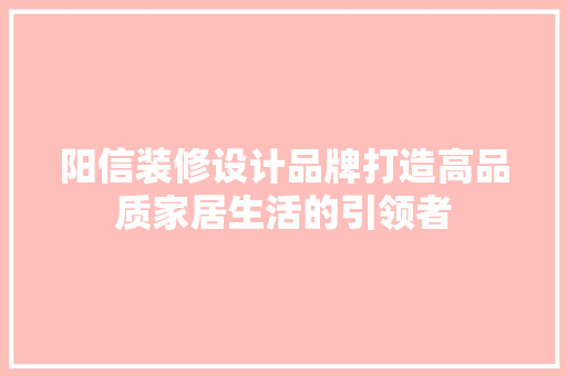 阳信装修设计品牌打造高品质家居生活的引领者
