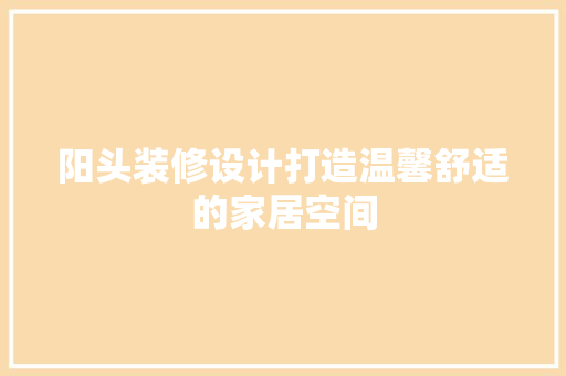 阳头装修设计打造温馨舒适的家居空间