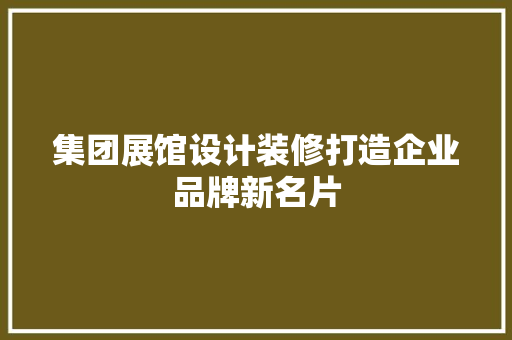 集团展馆设计装修打造企业品牌新名片