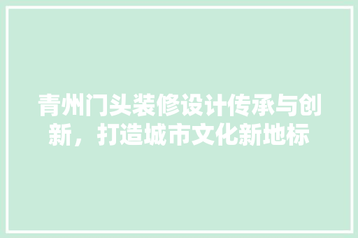 青州门头装修设计传承与创新，打造城市文化新地标  第1张