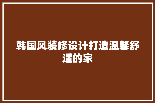 韩国风装修设计打造温馨舒适的家  第1张