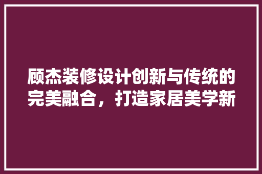 顾杰装修设计创新与传统的完美融合，打造家居美学新境界