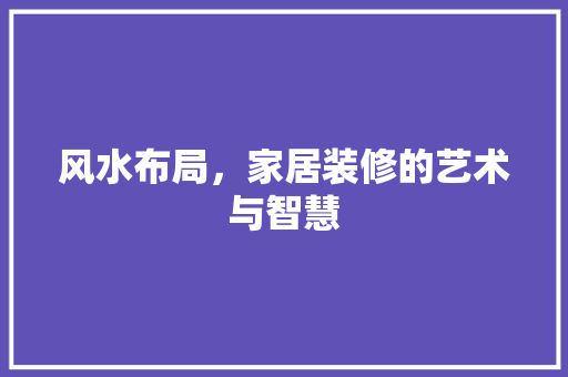 风水布局，家居装修的艺术与智慧