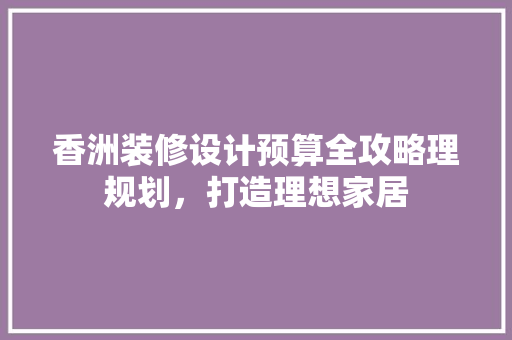 香洲装修设计预算全攻略理规划，打造理想家居