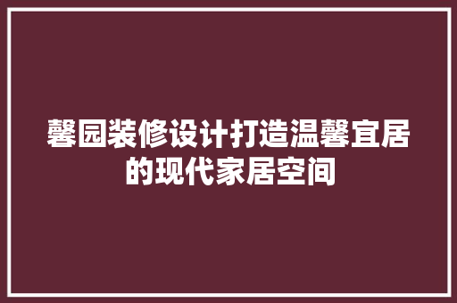 馨园装修设计打造温馨宜居的现代家居空间