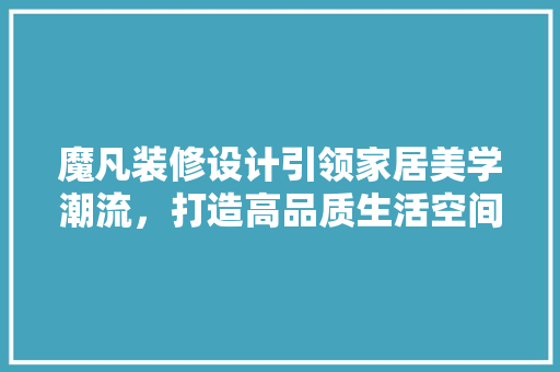 魔凡装修设计引领家居美学潮流，打造高品质生活空间