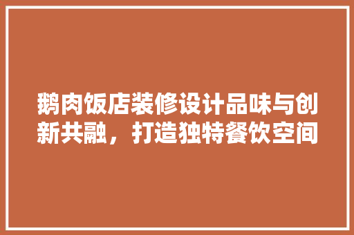 鹅肉饭店装修设计品味与创新共融，打造独特餐饮空间  第1张