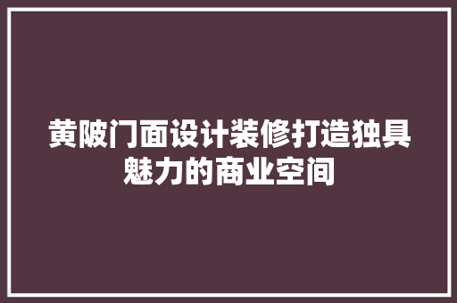 黄陂门面设计装修打造独具魅力的商业空间