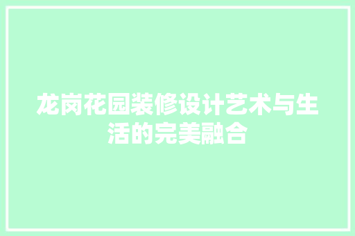 龙岗花园装修设计艺术与生活的完美融合
