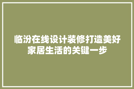 临汾在线设计装修打造美好家居生活的关键一步