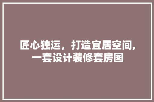 匠心独运，打造宜居空间,一套设计装修套房图