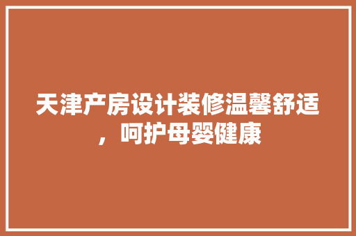 天津产房设计装修温馨舒适，呵护母婴健康