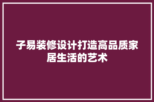 子易装修设计打造高品质家居生活的艺术