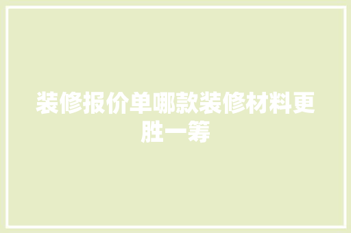 装修报价单哪款装修材料更胜一筹