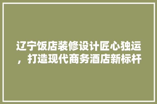 辽宁饭店装修设计匠心独运，打造现代商务酒店新标杆