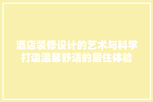 酒店装修设计的艺术与科学打造温馨舒适的居住体验