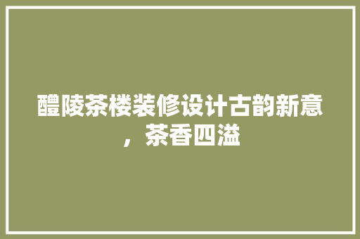醴陵茶楼装修设计古韵新意，茶香四溢