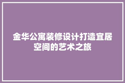 金华公寓装修设计打造宜居空间的艺术之旅