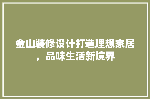 金山装修设计打造理想家居，品味生活新境界