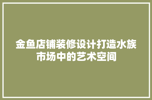 金鱼店铺装修设计打造水族市场中的艺术空间